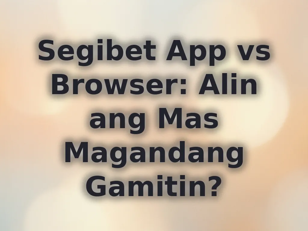 Segibet App vs Browser: Alin ang Mas Magandang Gamitin?